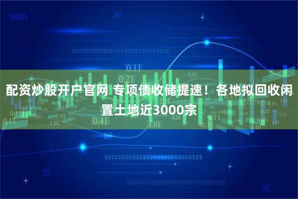 配资炒股开户官网 专项债收储提速！各地拟回收闲置土地近3000宗