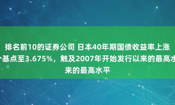 排名前10的证券公司 日本40年期国债收益率上涨6个基点至3.675%，触及2007年开始发行以来的最高水平