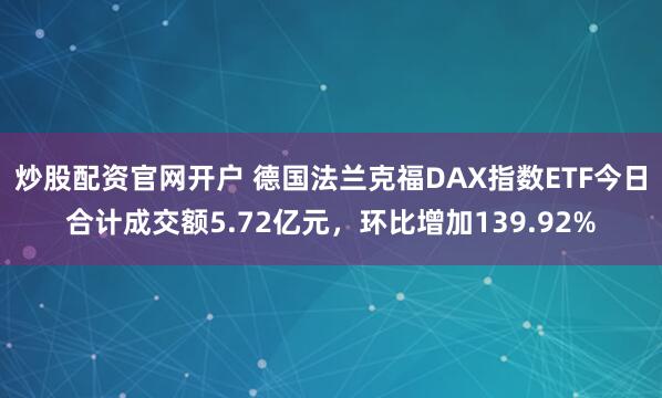 炒股配资官网开户 德国法兰克福DAX指数ETF今日合计成交额5.72亿元，环比增加139.92%