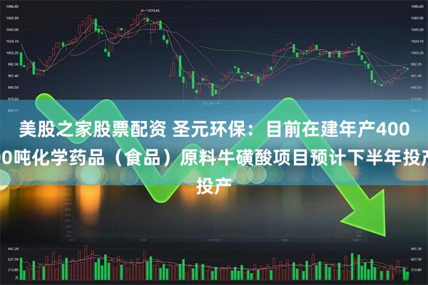 美股之家股票配资 圣元环保：目前在建年产40000吨化学药品（食品）原料牛磺酸项目预计下半年投产