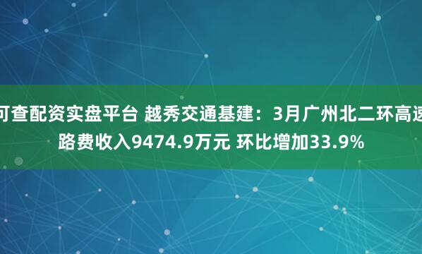 可查配资实盘平台 越秀交通基建：3月广州北二环高速路费收入9474.9万元 环比增加33.9%