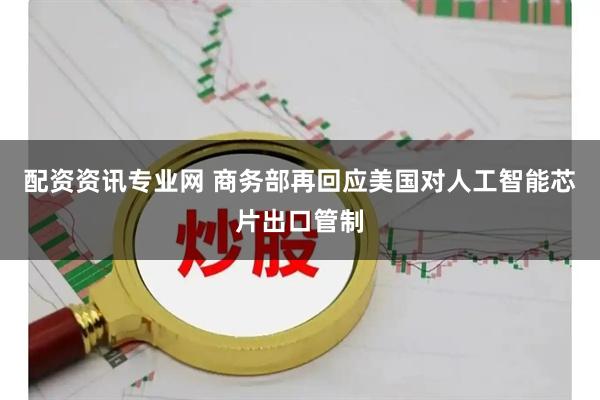 配资资讯专业网 商务部再回应美国对人工智能芯片出口管制