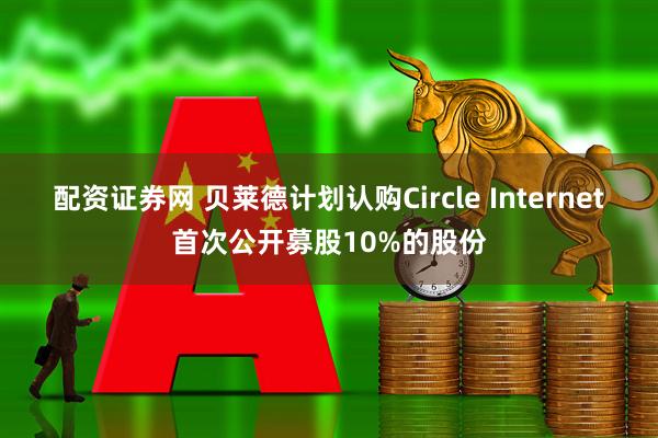 配资证券网 贝莱德计划认购Circle Internet首次公开募股10%的股份