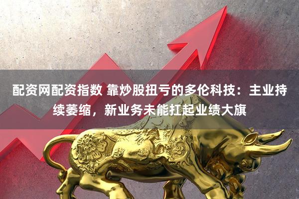 配资网配资指数 靠炒股扭亏的多伦科技：主业持续萎缩，新业务未能扛起业绩大旗