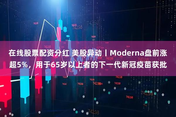 在线股票配资分红 美股异动丨Moderna盘前涨超5%，用于65岁以上者的下一代新冠疫苗获批