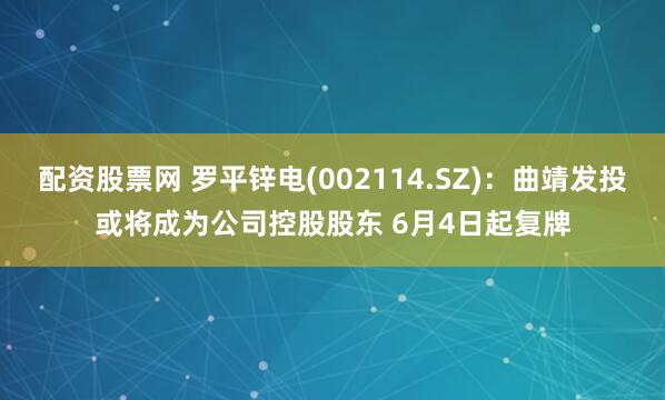 配资股票网 罗平锌电(002114.SZ)：曲靖发投或将成为公司控股股东 6月4日起复牌