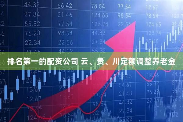 排名第一的配资公司 云、贵、川定额调整养老金