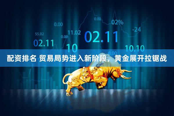 配资排名 贸易局势进入新阶段，黄金展开拉锯战