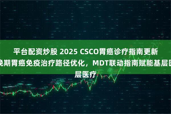 平台配资炒股 2025 CSCO胃癌诊疗指南更新丨晚期胃癌免疫治疗路径优化，MDT联动指南赋能基层医疗
