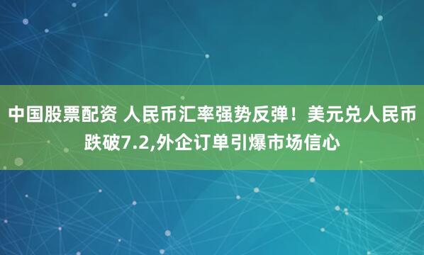 中国股票配资 人民币汇率强势反弹！美元兑人民币跌破7.2,外企订单引爆市场信心