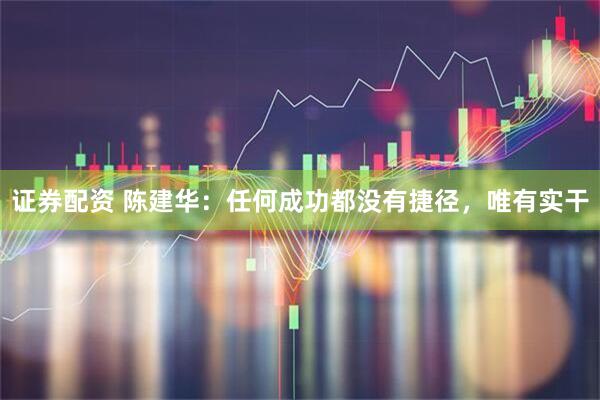 证券配资 陈建华：任何成功都没有捷径，唯有实干