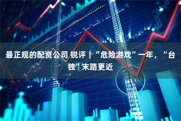 最正规的配资公司 锐评｜“危险游戏”一年，“台独”末路更近