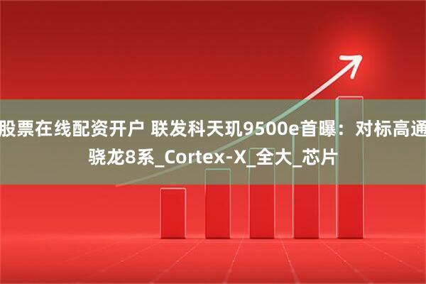 股票在线配资开户 联发科天玑9500e首曝：对标高通骁龙8系_Cortex-X_全大_芯片