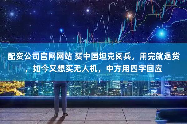 配资公司官网网站 买中国坦克阅兵，用完就退货，如今又想买无人机，中方用四字回应